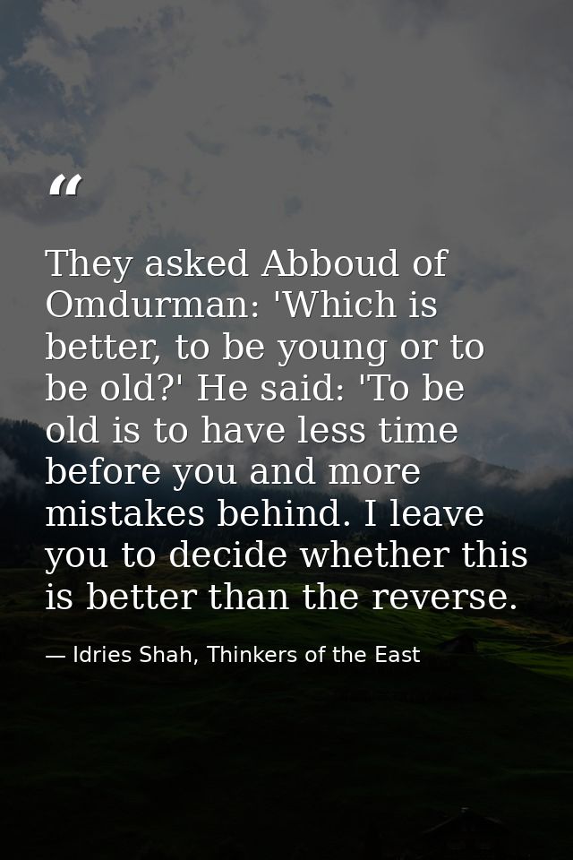 They asked Abboud of Omdurman: 'Which is better, to be young or to be old?' He said: 'To be old is to have less time bef — Idries Shah, Thinkers of the East