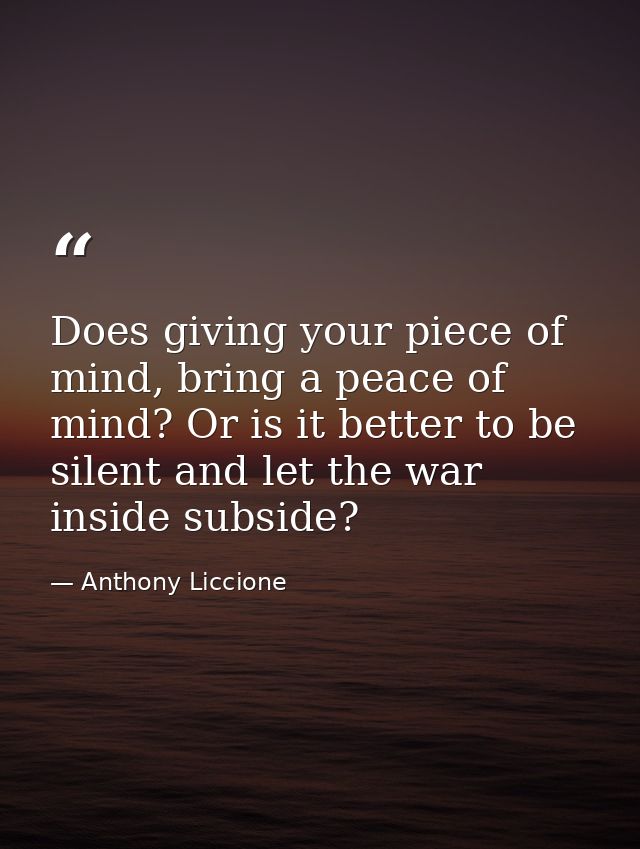 Does giving your piece of mind, bring a peace of mind? Or is it better to be silent and let the war inside subside? — Anthony Liccione