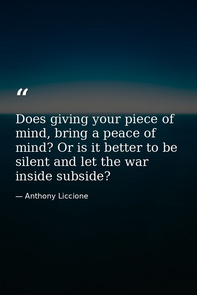 Does giving your piece of mind, bring a peace of mind? Or is it better to be silent and let the war inside subside? — Anthony Liccione