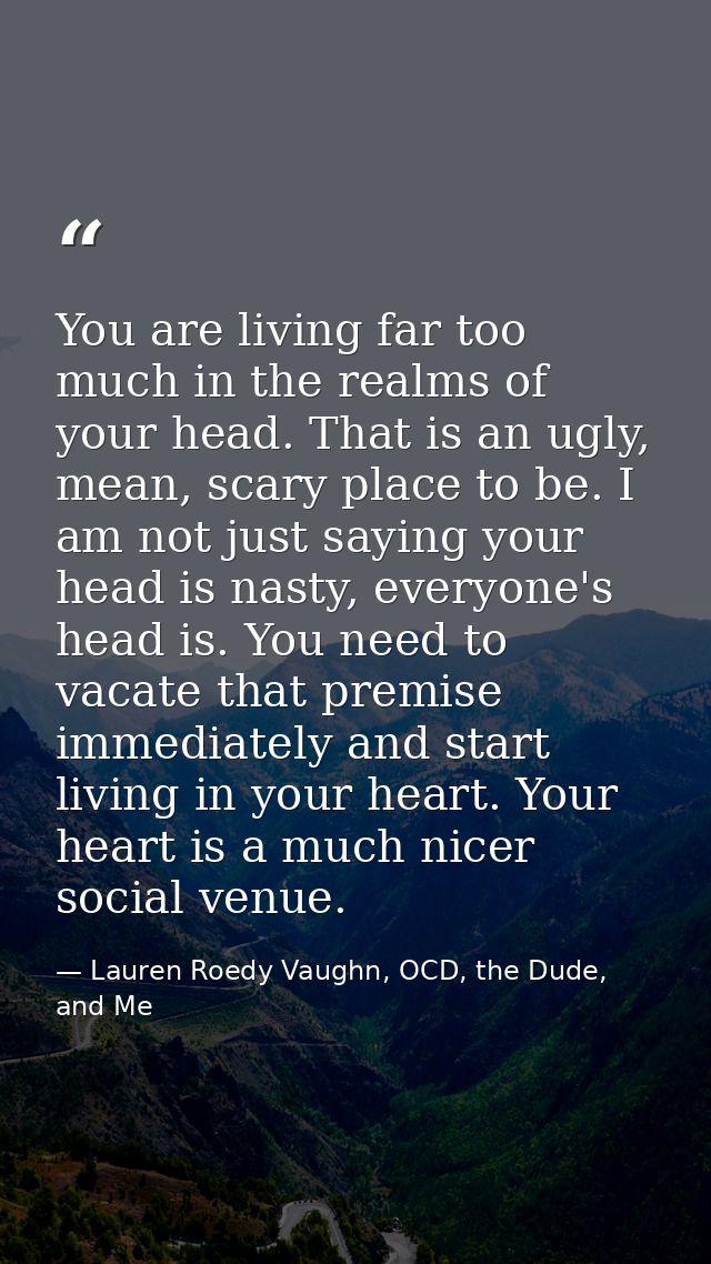 You are living far too much in the realms of your head. That is an ugly, mean, scary place to be. I am not just saying y — Lauren Roedy Vaughn, OCD, the Dude, and Me