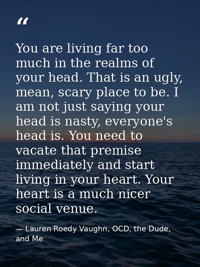 You are living far too much in the realms of your head. That is an ugly, mean, scary place to be. I am not just saying y — Lauren Roedy Vaughn, OCD, the Dude, and Me