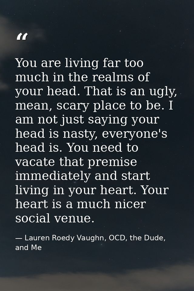 You are living far too much in the realms of your head. That is an ugly, mean, scary place to be. I am not just saying y — Lauren Roedy Vaughn, OCD, the Dude, and Me