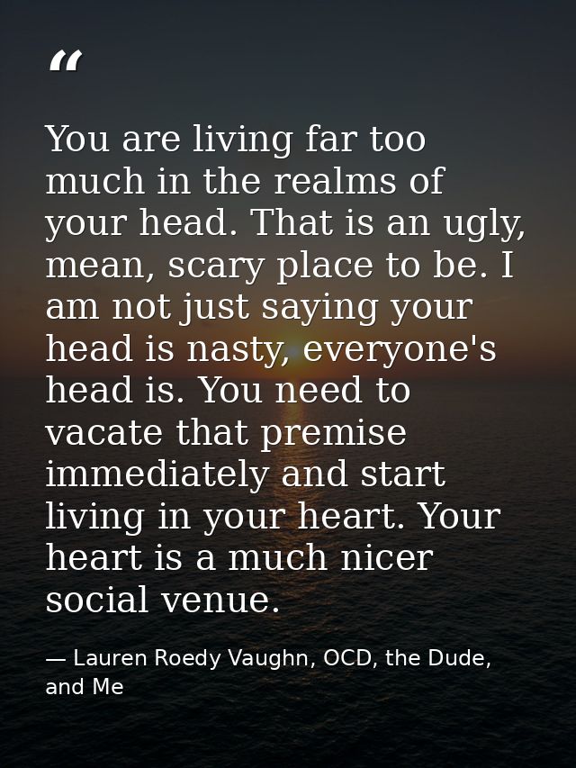 You are living far too much in the realms of your head. That is an ugly, mean, scary place to be. I am not just saying y — Lauren Roedy Vaughn, OCD, the Dude, and Me