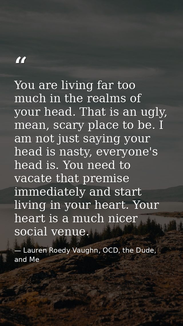 You are living far too much in the realms of your head. That is an ugly, mean, scary place to be. I am not just saying y — Lauren Roedy Vaughn, OCD, the Dude, and Me