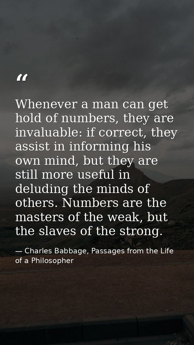 Whenever a man can get hold of numbers, they are invaluable: if correct, they assist in informing his own mind, but they — Charles Babbage, Passages from the Life of a Philosopher