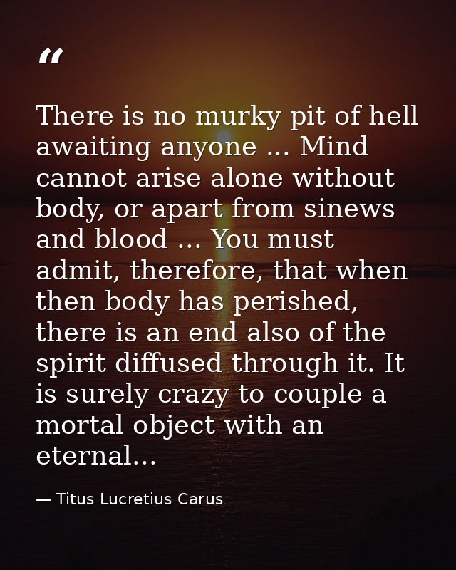 There is no murky pit of hell awaiting anyone ... Mind cannot arise alone without body, or apart from sinews and blood . — Titus Lucretius Carus