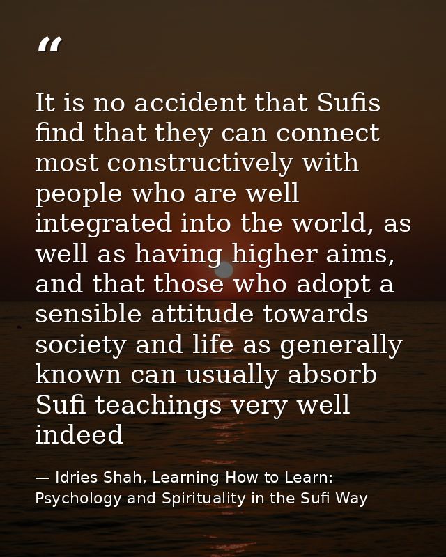 It is no accident that Sufis find that they can connect most constructively with people who are well integrated into the — Idries Shah, Learning How to Learn: Psychology and Spirituality in the Sufi Way