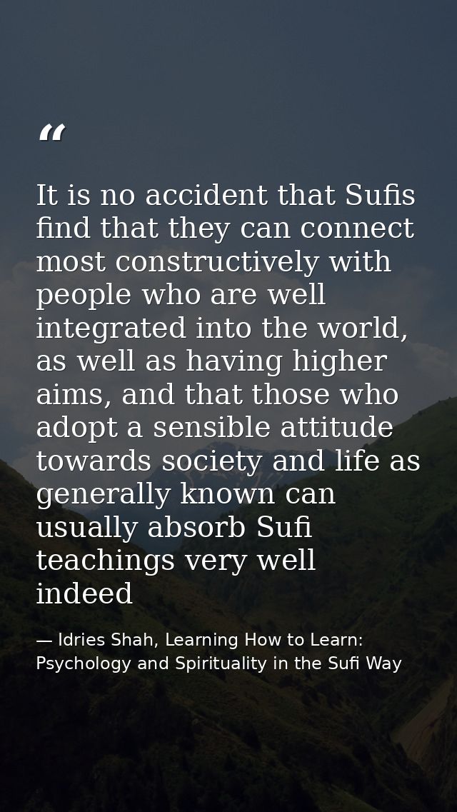 It is no accident that Sufis find that they can connect most constructively with people who are well integrated into the — Idries Shah, Learning How to Learn: Psychology and Spirituality in the Sufi Way