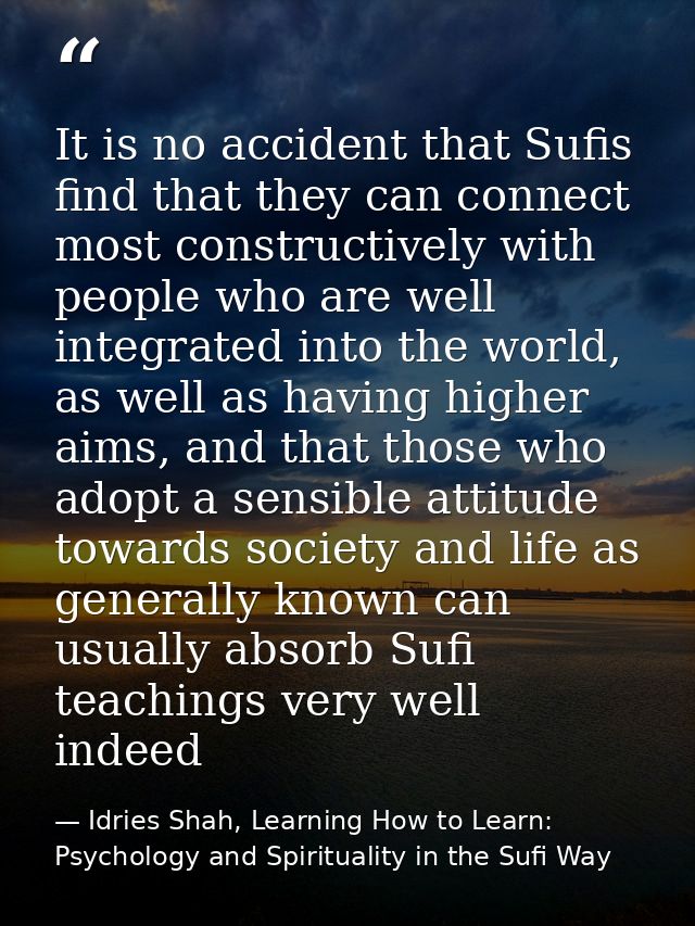 It is no accident that Sufis find that they can connect most constructively with people who are well integrated into the — Idries Shah, Learning How to Learn: Psychology and Spirituality in the Sufi Way