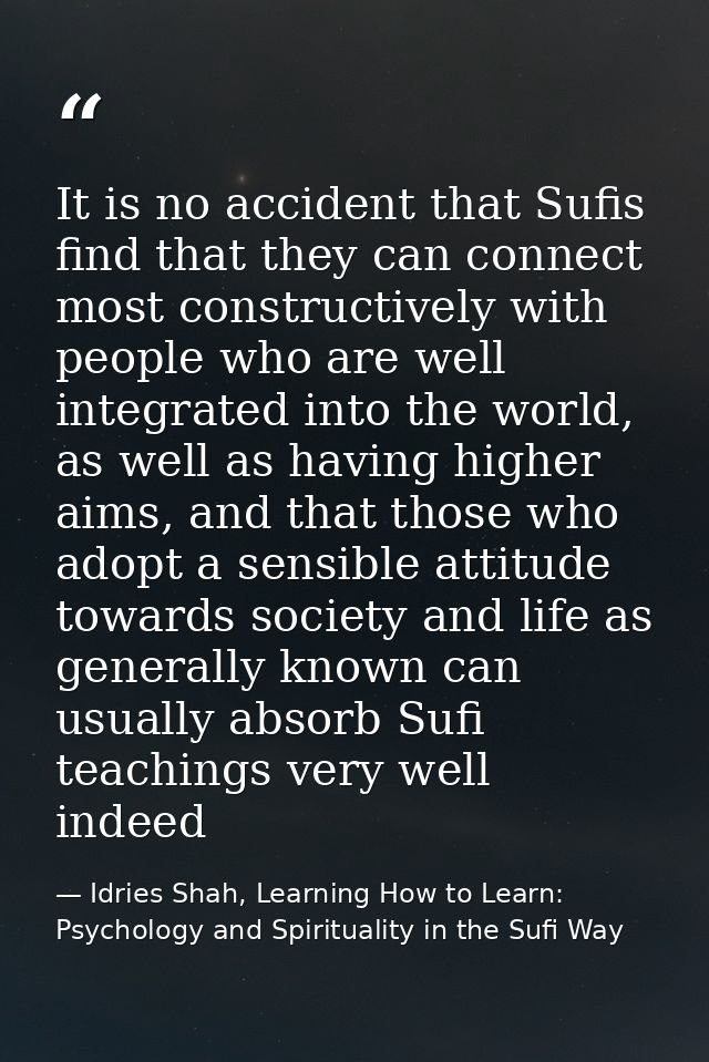 It is no accident that Sufis find that they can connect most constructively with people who are well integrated into the — Idries Shah, Learning How to Learn: Psychology and Spirituality in the Sufi Way