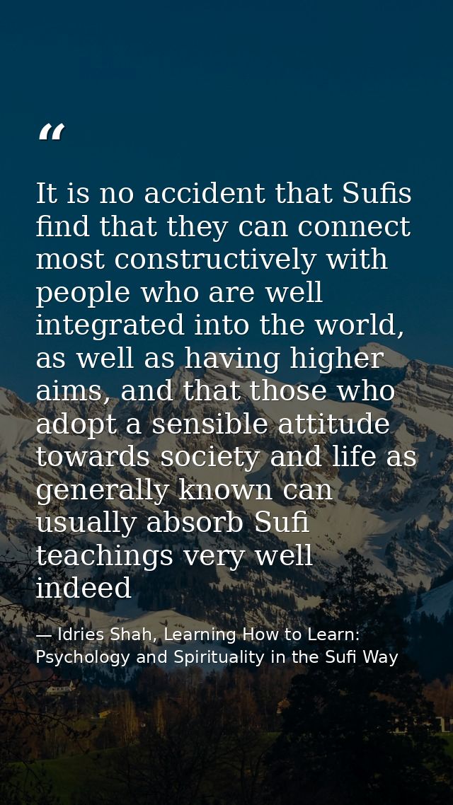It is no accident that Sufis find that they can connect most constructively with people who are well integrated into the — Idries Shah, Learning How to Learn: Psychology and Spirituality in the Sufi Way