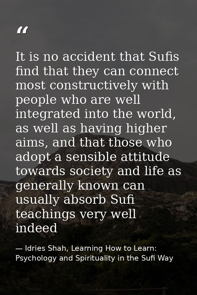 It is no accident that Sufis find that they can connect most constructively with people who are well integrated into the — Idries Shah, Learning How to Learn: Psychology and Spirituality in the Sufi Way