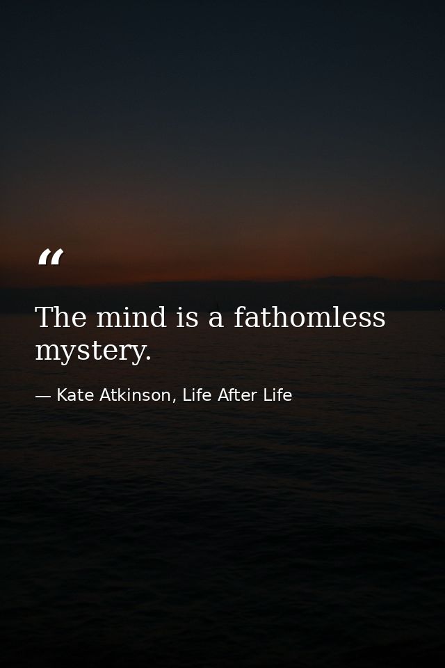 The mind is a fathomless mystery. — Kate Atkinson, Life After Life