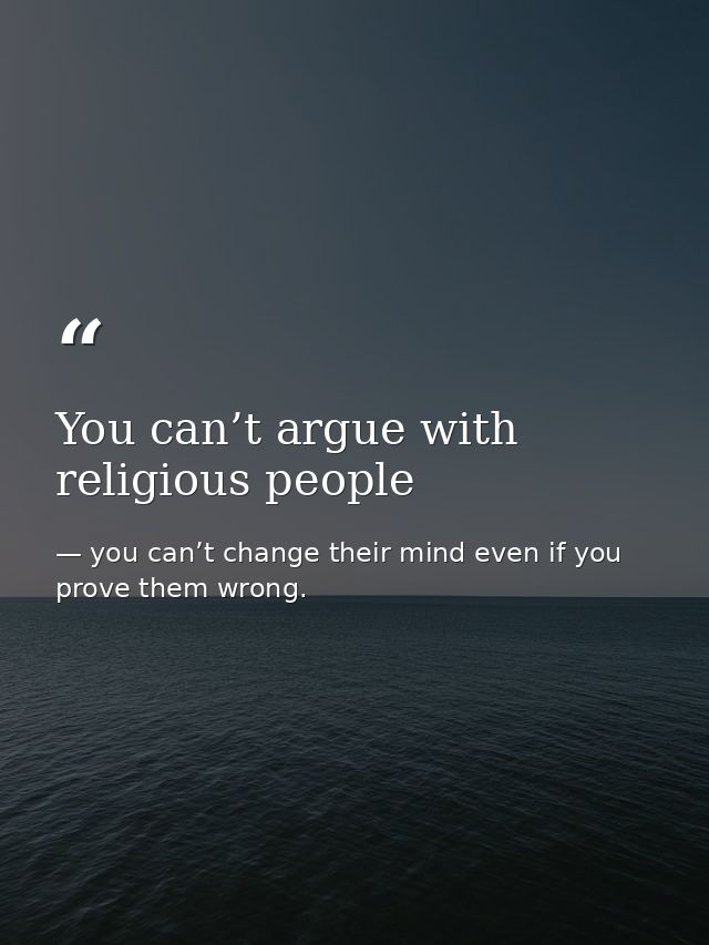 You can’t argue with religious people — you can’t change their mind even if you prove them wrong.