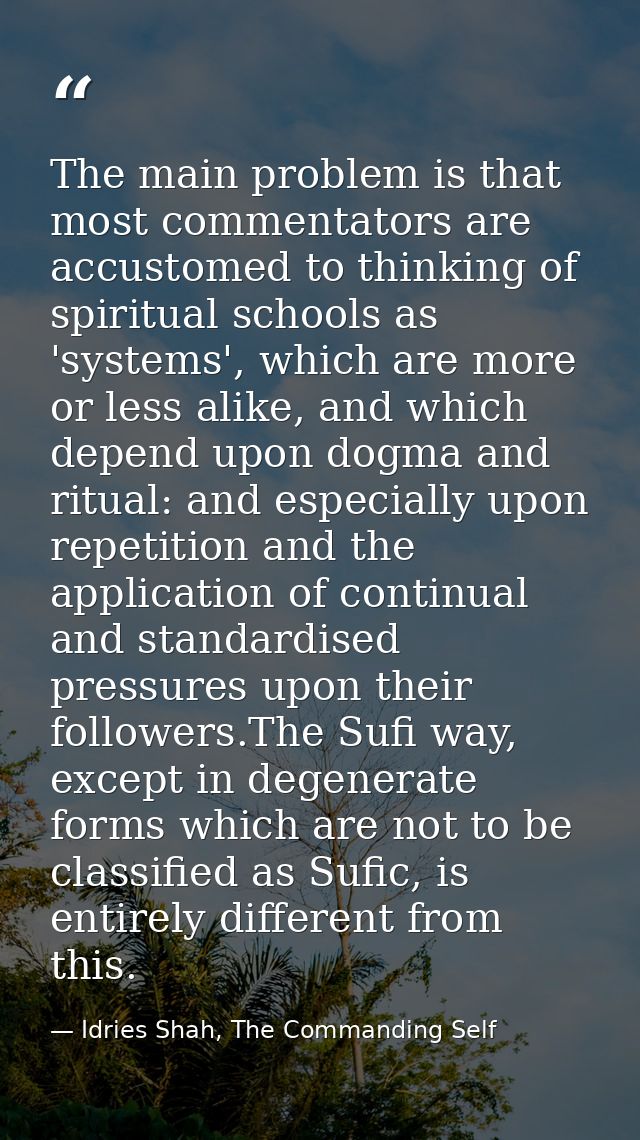 The main problem is that most commentators are accustomed to thinking of spiritual schools as 'systems', which are more  — Idries Shah, The Commanding Self