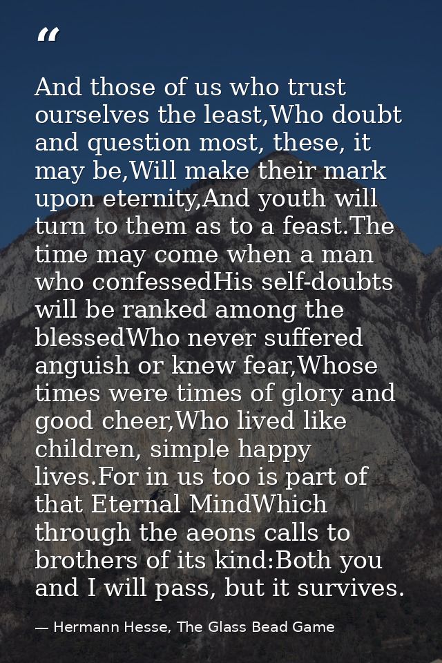 And those of us who trust ourselves the least,Who doubt and question most, these, it may be,Will make their mark upon et — Hermann Hesse, The Glass Bead Game