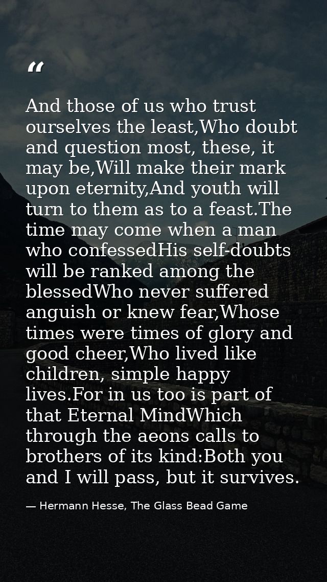 And those of us who trust ourselves the least,Who doubt and question most, these, it may be,Will make their mark upon et — Hermann Hesse, The Glass Bead Game