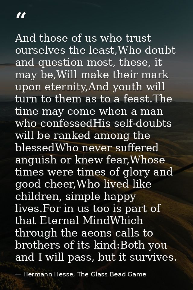 And those of us who trust ourselves the least,Who doubt and question most, these, it may be,Will make their mark upon et — Hermann Hesse, The Glass Bead Game