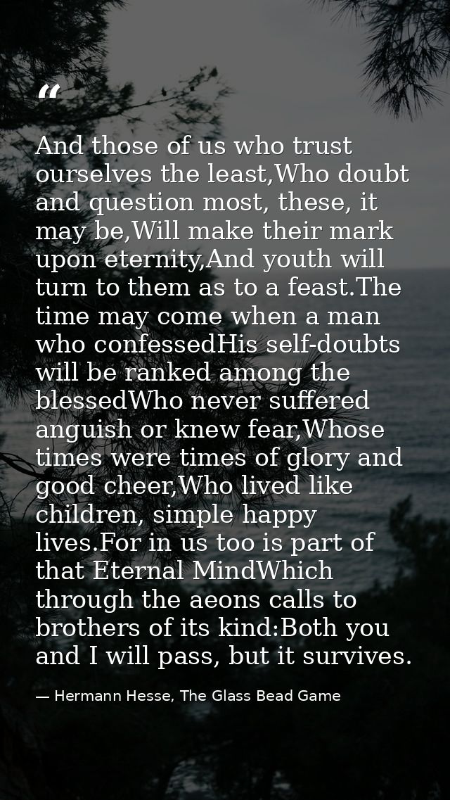And those of us who trust ourselves the least,Who doubt and question most, these, it may be,Will make their mark upon et — Hermann Hesse, The Glass Bead Game