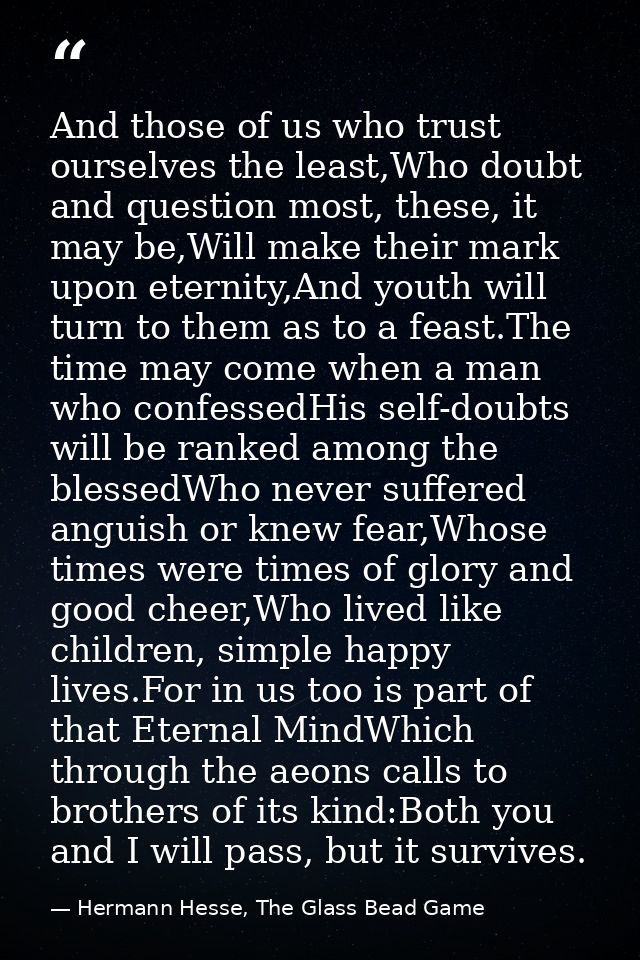 And those of us who trust ourselves the least,Who doubt and question most, these, it may be,Will make their mark upon et — Hermann Hesse, The Glass Bead Game