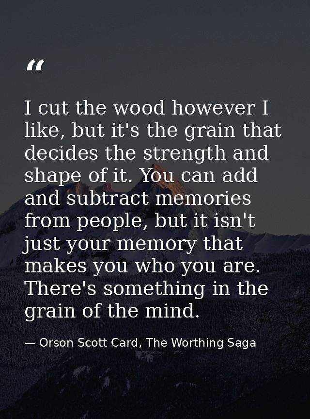 I cut the wood however I like, but it's the grain that decides the strength and shape of it. You can add and subtract me — Orson Scott Card, The Worthing Saga