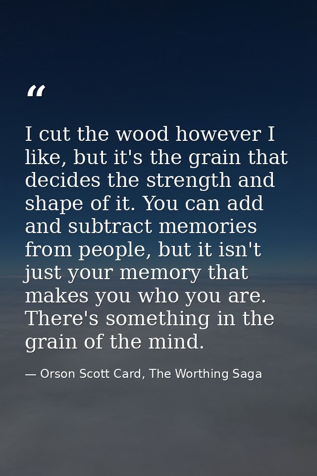I cut the wood however I like, but it's the grain that decides the strength and shape of it. You can add and subtract me — Orson Scott Card, The Worthing Saga