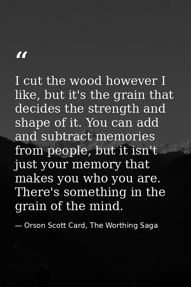 I cut the wood however I like, but it's the grain that decides the strength and shape of it. You can add and subtract me — Orson Scott Card, The Worthing Saga