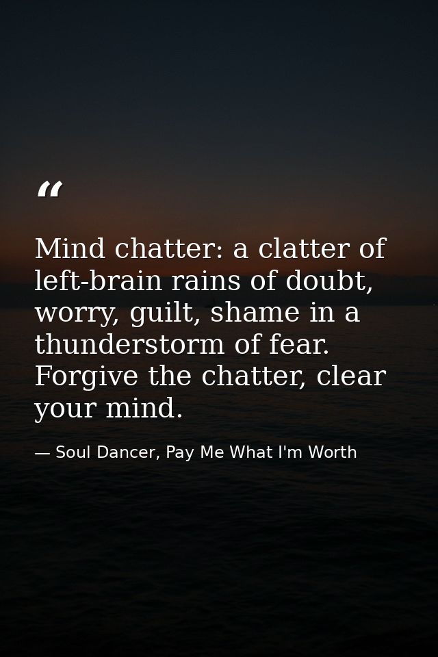 Mind chatter: a clatter of left-brain rains of doubt, worry, guilt, shame in a thunderstorm of fear. Forgive the chatter — Soul Dancer, Pay Me What I'm Worth