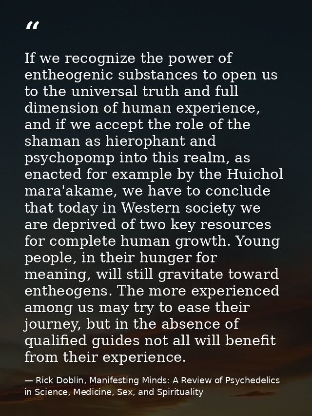 If we recognize the power of entheogenic substances to open us to the universal truth and full dimension of human experi — Rick Doblin, Manifesting Minds: A Review of Psychedelics in Science, Medicine, Sex, and Spirituality