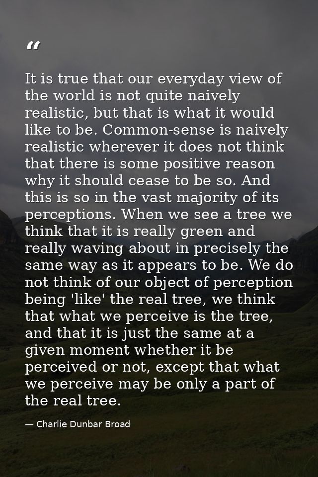 It is true that our everyday view of the world is not quite naively realistic, but that is what it would like to be. Com — Charlie Dunbar Broad