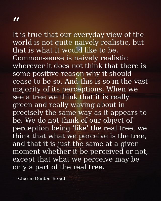 It is true that our everyday view of the world is not quite naively realistic, but that is what it would like to be. Com — Charlie Dunbar Broad