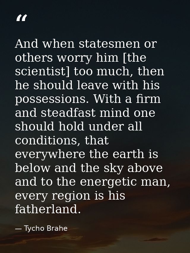 And when statesmen or others worry him [the scientist] too much, then he should leave with his possessions. With a firm  — Tycho Brahe