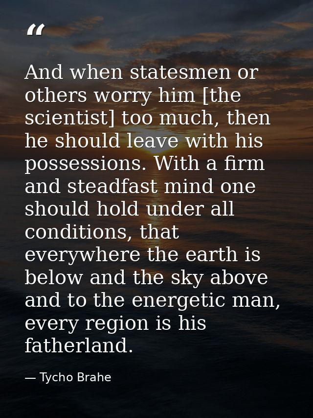 And when statesmen or others worry him [the scientist] too much, then he should leave with his possessions. With a firm  — Tycho Brahe
