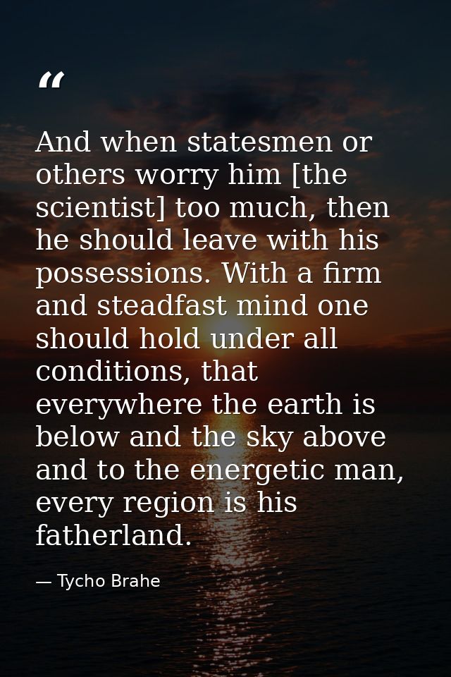 And when statesmen or others worry him [the scientist] too much, then he should leave with his possessions. With a firm  — Tycho Brahe