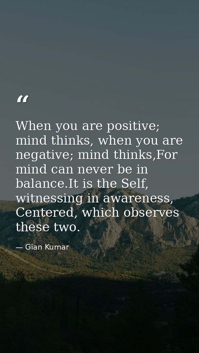 When you are positive; mind thinks, when you are negative; mind thinks,For mind can never be in balance.It is the Self,  — Gian Kumar