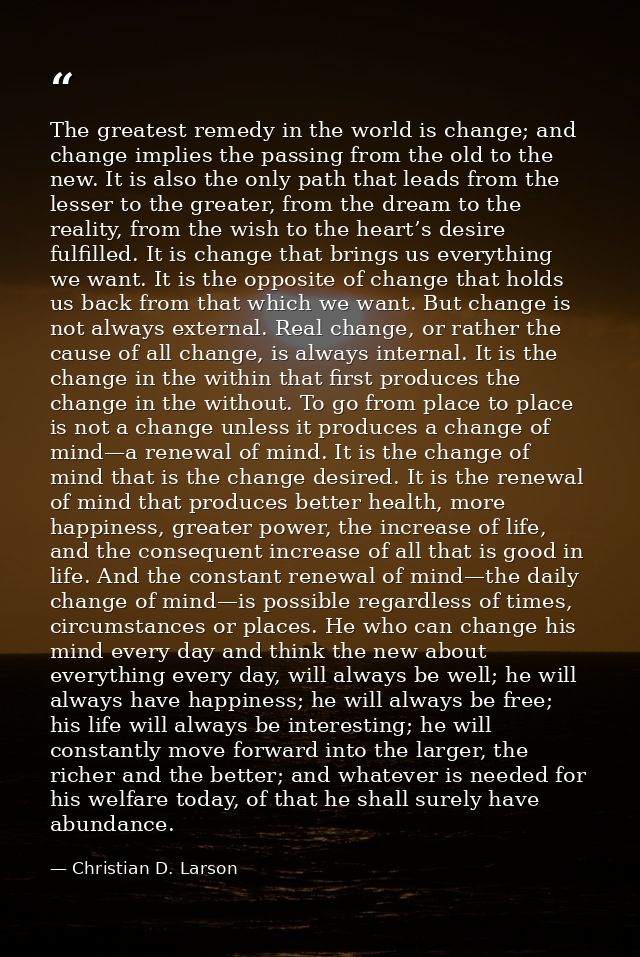 The greatest remedy in the world is change; and change implies the passing from the old to the new. It is also the only  — Christian D. Larson