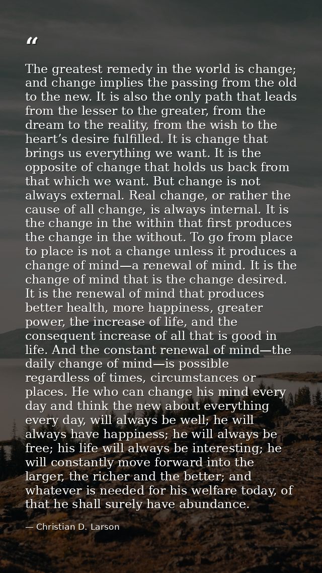 The greatest remedy in the world is change; and change implies the passing from the old to the new. It is also the only  — Christian D. Larson