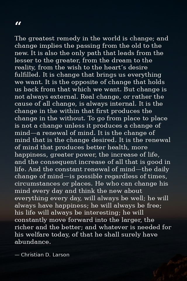 The greatest remedy in the world is change; and change implies the passing from the old to the new. It is also the only  — Christian D. Larson
