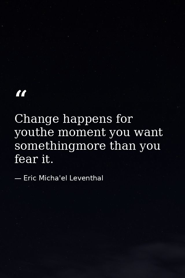 Change happens for youthe moment you want somethingmore than you fear it. — Eric Micha'el Leventhal