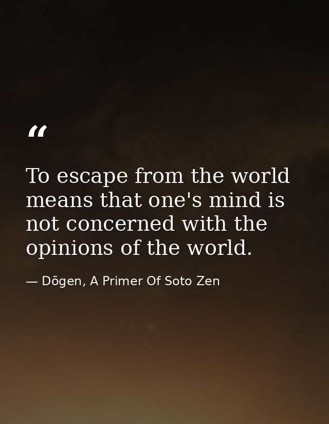 To escape from the world means that one's mind is not concerned with the opinions of the world. — Dōgen, A Primer Of Soto Zen