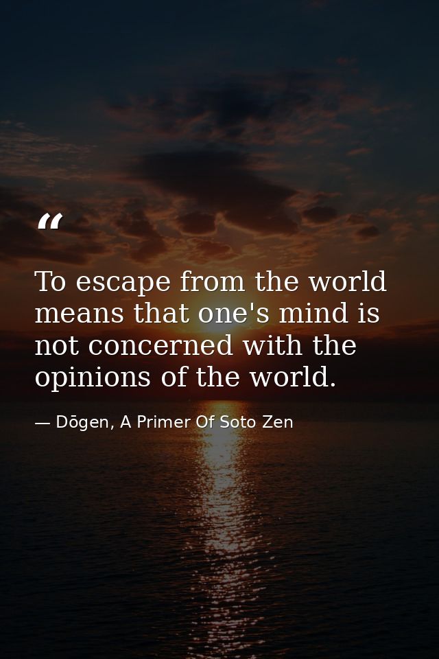 To escape from the world means that one's mind is not concerned with the opinions of the world. — Dōgen, A Primer Of Soto Zen