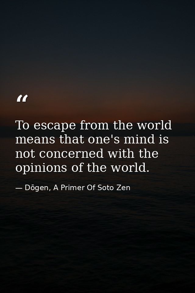 To escape from the world means that one's mind is not concerned with the opinions of the world. — Dōgen, A Primer Of Soto Zen