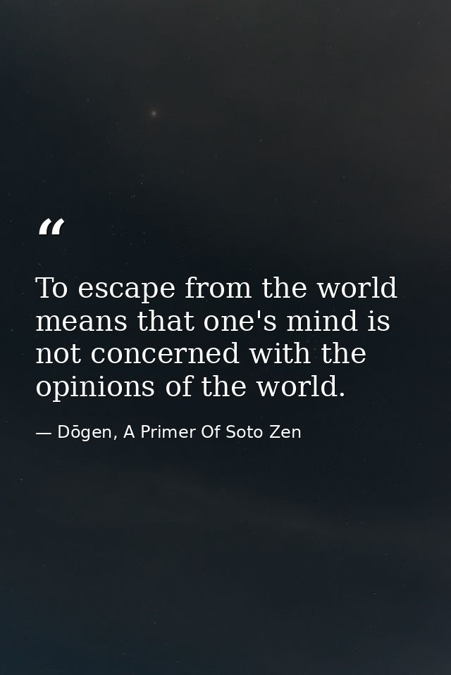 To escape from the world means that one's mind is not concerned with the opinions of the world. — Dōgen, A Primer Of Soto Zen