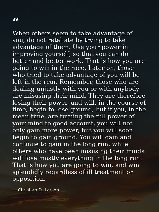 When others seem to take advantage of you, do not retaliate by trying to take advantage of them. Use your power in impro — Christian D. Larson