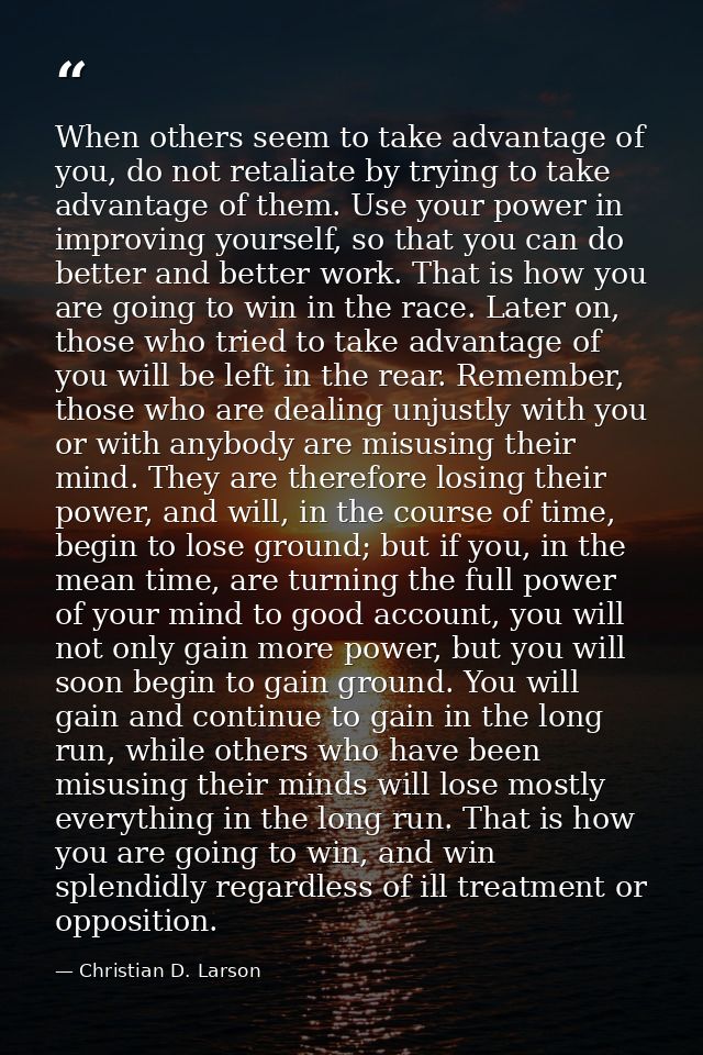 When others seem to take advantage of you, do not retaliate by trying to take advantage of them. Use your power in impro — Christian D. Larson
