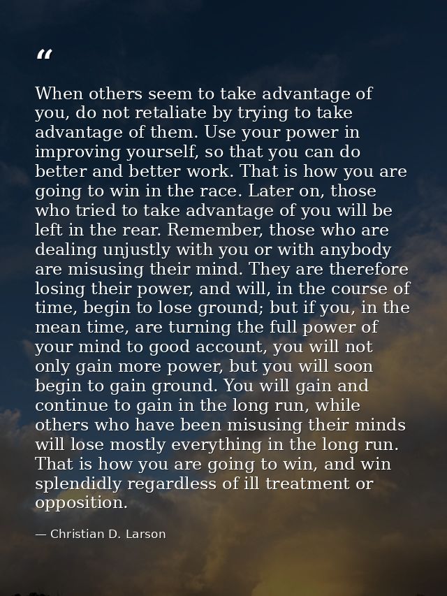 When others seem to take advantage of you, do not retaliate by trying to take advantage of them. Use your power in impro — Christian D. Larson