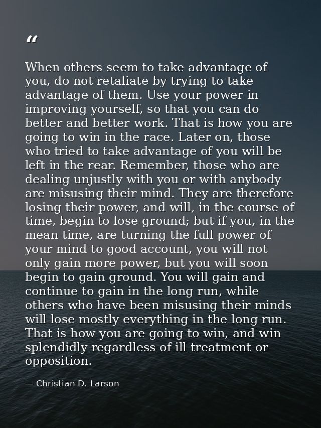 When others seem to take advantage of you, do not retaliate by trying to take advantage of them. Use your power in impro — Christian D. Larson
