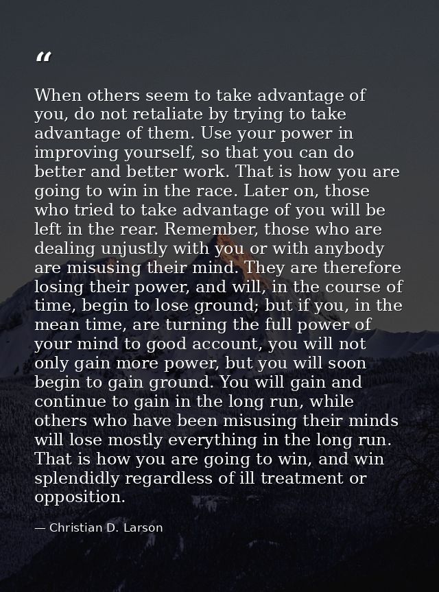 When others seem to take advantage of you, do not retaliate by trying to take advantage of them. Use your power in impro — Christian D. Larson