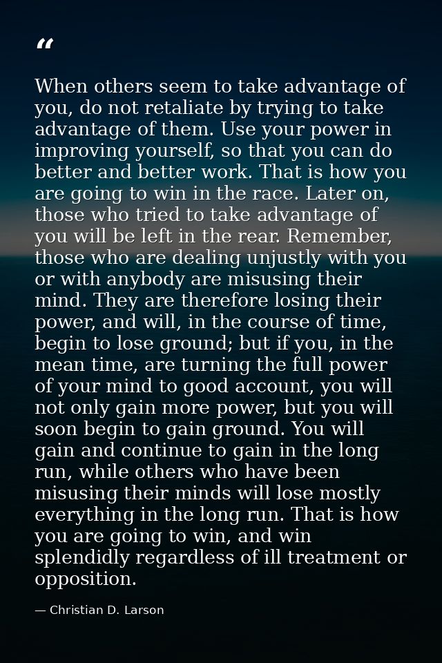 When others seem to take advantage of you, do not retaliate by trying to take advantage of them. Use your power in impro — Christian D. Larson