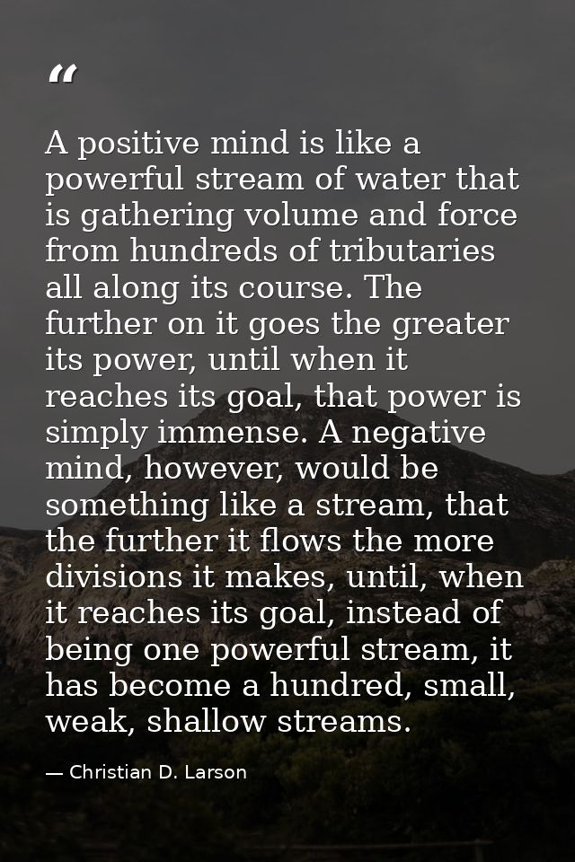 A positive mind is like a powerful stream of water that is gathering volume and force from hundreds of tributaries all a — Christian D. Larson